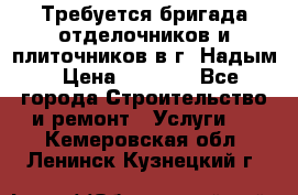 Требуется бригада отделочников и плиточников в г. Надым › Цена ­ 1 000 - Все города Строительство и ремонт » Услуги   . Кемеровская обл.,Ленинск-Кузнецкий г.